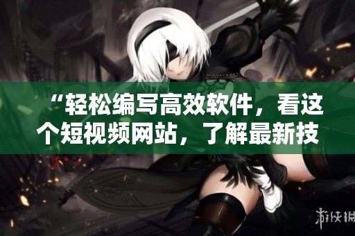 “轻松编写高效软件，看这个短视频网站，了解最新技巧！”