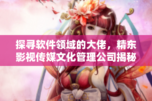 探寻软件领域的大佬，精东影视传媒文化管理公司揭秘成功之道