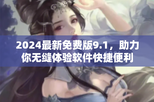 2024最新免费版9.1，助力你无缝体验软件快捷便利