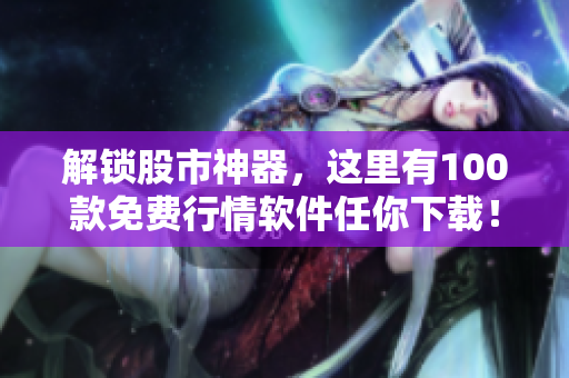 解锁股市神器，这里有100款免费行情软件任你下载！