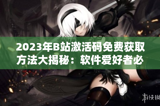 2023年B站激活码免费获取方法大揭秘：软件爱好者必看！