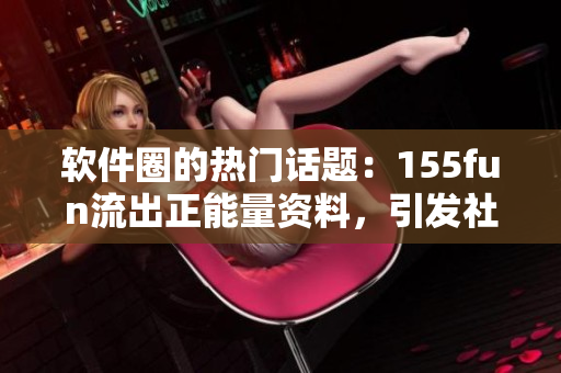 软件圈的热门话题：155fun流出正能量资料，引发社区热议