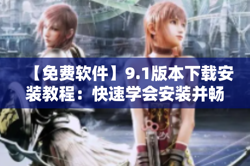 【免费软件】9.1版本下载安装教程：快速学会安装并畅享软件新功能！