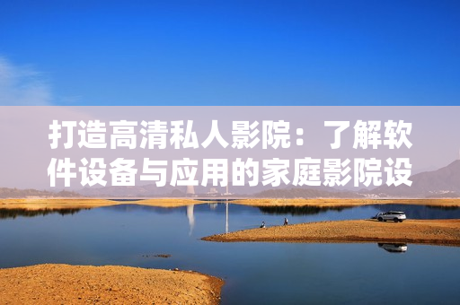 打造高清私人影院：了解软件设备与应用的家庭影院设计方案