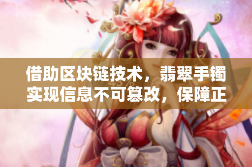 借助区块链技术，翡翠手镯实现信息不可篡改，保障正能量传播
