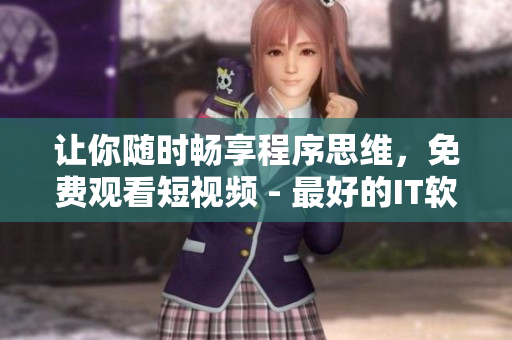 让你随时畅享程序思维，免费观看短视频 - 最好的IT软件应用