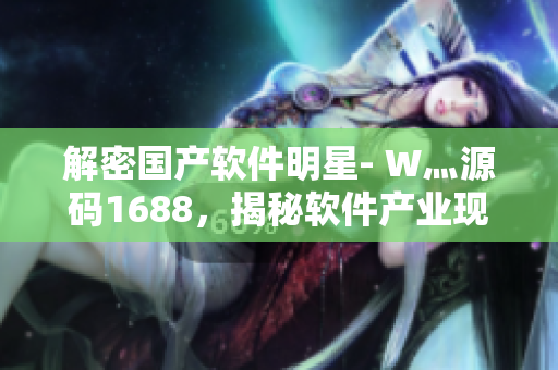 解密国产软件明星- W灬源码1688，揭秘软件产业现状