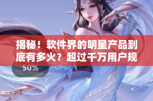 揭秘！软件界的明星产品到底有多火？超过千万用户规模的软件人气爆表