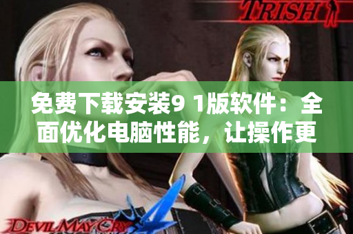 免费下载安装9 1版软件：全面优化电脑性能，让操作更加流畅
