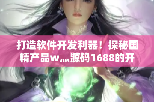 打造软件开发利器！探秘国精产品w灬源码1688的开发实战经验