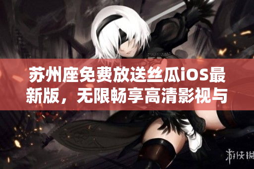 苏州座免费放送丝瓜iOS最新版，无限畅享高清影视与软件功能
