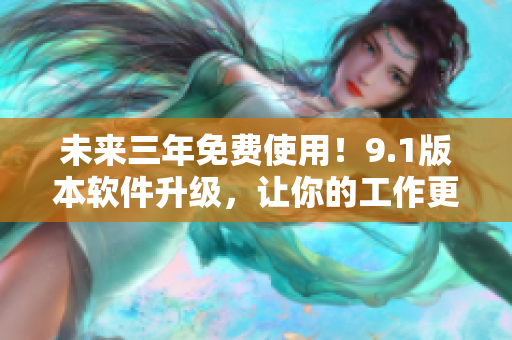 未来三年免费使用！9.1版本软件升级，让你的工作更高效！