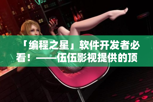 「编程之星」软件开发者必看！——伍伍影视提供的顶尖编程教程资源