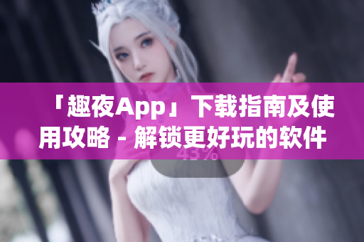 「趣夜App」下载指南及使用攻略 - 解锁更好玩的软件！