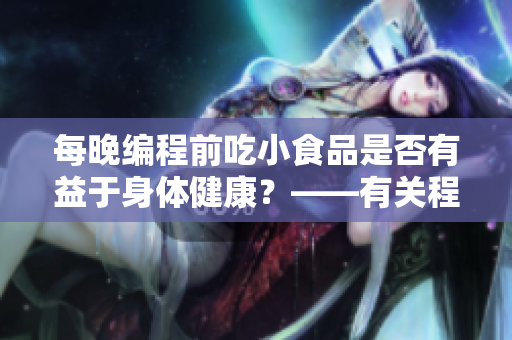 每晚编程前吃小食品是否有益于身体健康？——有关程序员作息与小食品的探讨