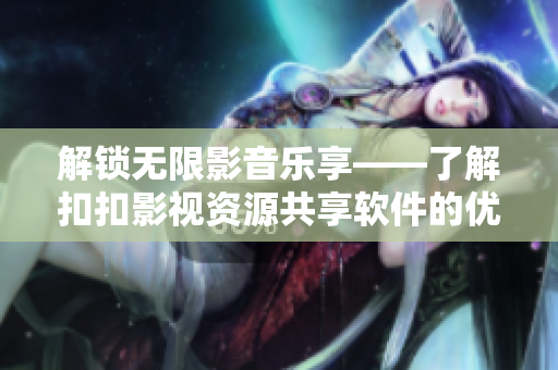 解锁无限影音乐享——了解扣扣影视资源共享软件的优势