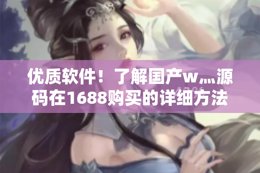 优质软件！了解国产w灬源码在1688购买的详细方法！