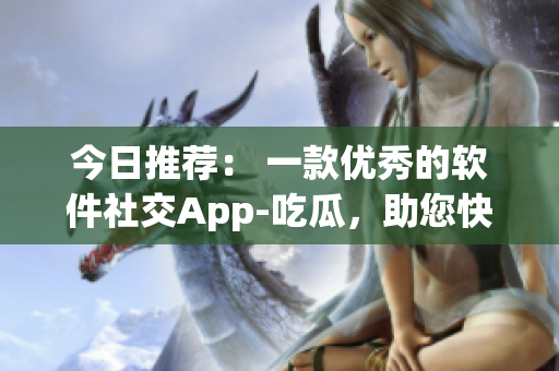 今日推荐： 一款优秀的软件社交App-吃瓜，助您快速了解软件圈热点！