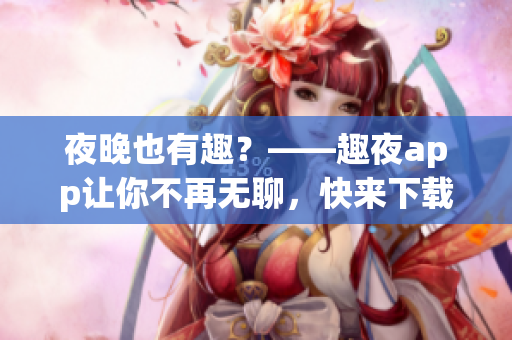 夜晚也有趣？——趣夜app让你不再无聊，快来下载体验！