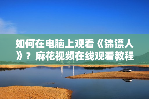 如何在电脑上观看《锦镖人》？麻花视频在线观看教程分享！