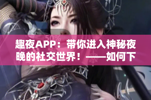 趣夜APP：带你进入神秘夜晚的社交世界！——如何下载并使用趣夜APP