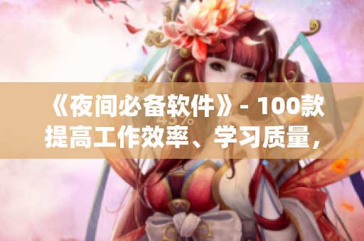 《夜间必备软件》- 100款提高工作效率、学习质量，维护生活品质的app！