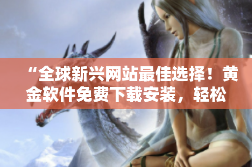 “全球新兴网站最佳选择！黄金软件免费下载安装，轻松享受高效便捷！”