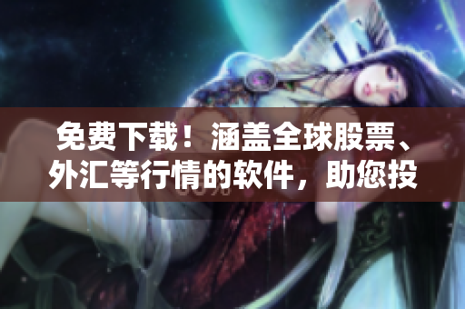 免费下载！涵盖全球股票、外汇等行情的软件，助您投资无忧