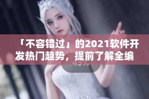 「不容错过」的2021软件开发热门趋势，提前了解全编写攻略