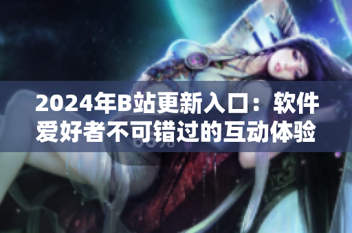 2024年B站更新入口：软件爱好者不可错过的互动体验