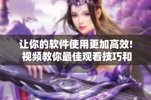 让你的软件使用更加高效! 视频教你最佳观看技巧和方法
