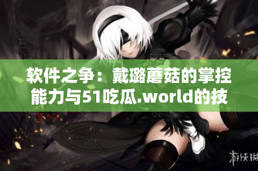 软件之争：戴璐蘑菇的掌控能力与51吃瓜.world的技术优势