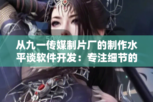从九一传媒制片厂的制作水平谈软件开发：专注细节的关键
