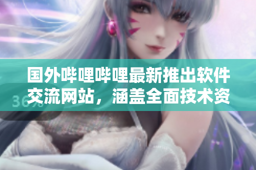 国外哔哩哔哩最新推出软件交流网站，涵盖全面技术资讯与开源软件编写教程