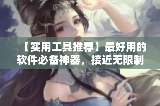 【实用工具推荐】最好用的软件必备神器，接近无限制的功能等你发掘
