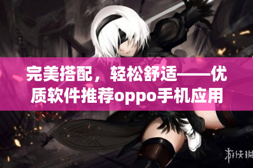 完美搭配，轻松舒适——优质软件推荐oppo手机应用大全