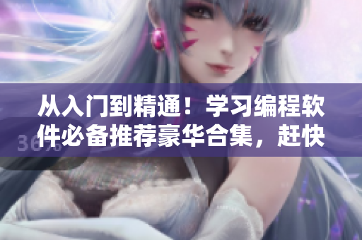 从入门到精通！学习编程软件必备推荐豪华合集，赶快来试试吧！