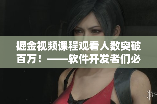 掘金视频课程观看人数突破百万！——软件开发者们必看的全方位学习资料