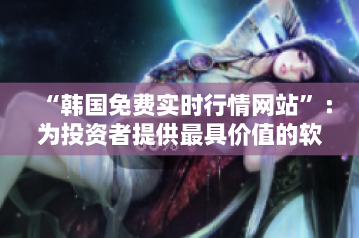“韩国免费实时行情网站”：为投资者提供最具价值的软件数据