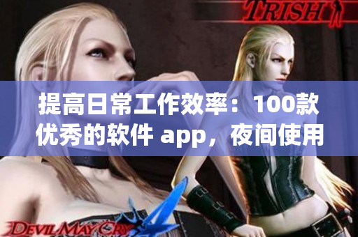 提高日常工作效率：100款优秀的软件 app，夜间使用更佳！
