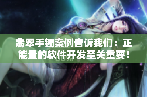 翡翠手镯案例告诉我们：正能量的软件开发至关重要！