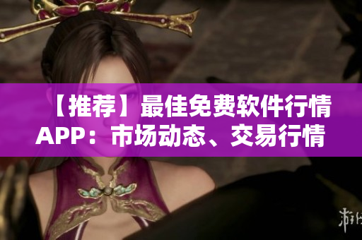 【推荐】最佳免费软件行情APP：市场动态、交易行情尽收眼底！