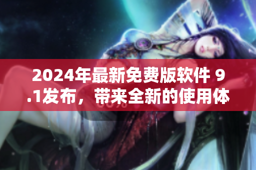 2024年最新免费版软件 9.1发布，带来全新的使用体验！