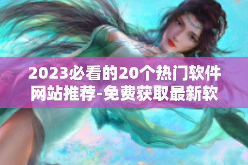 2023必看的20个热门软件网站推荐-免费获取最新软件资讯与下载服务