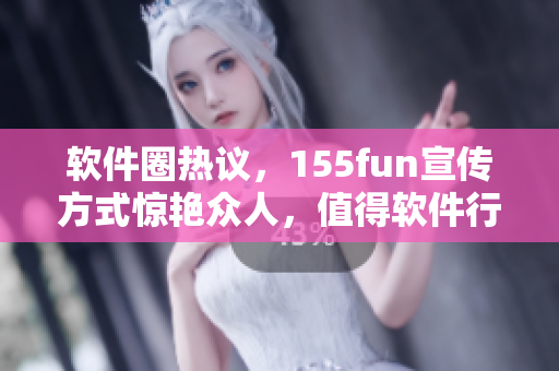 软件圈热议，155fun宣传方式惊艳众人，值得软件行业借鉴！
