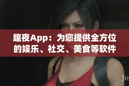 趣夜App：为您提供全方位的娱乐、社交、美食等软件服务