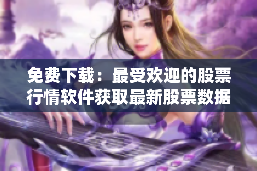 免费下载：最受欢迎的股票行情软件获取最新股票数据和市场动态