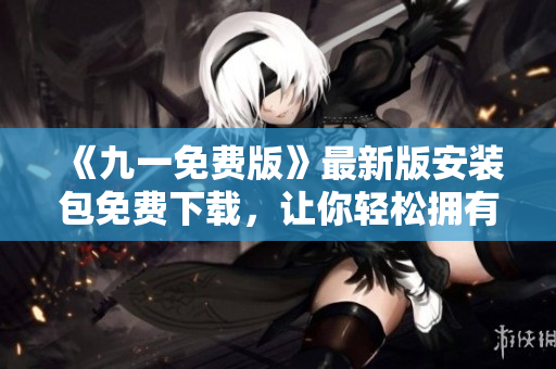《九一免费版》最新版安装包免费下载，让你轻松拥有一站式软件管理体验