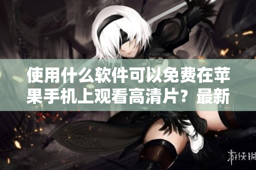 使用什么软件可以免费在苹果手机上观看高清片？最新推荐！