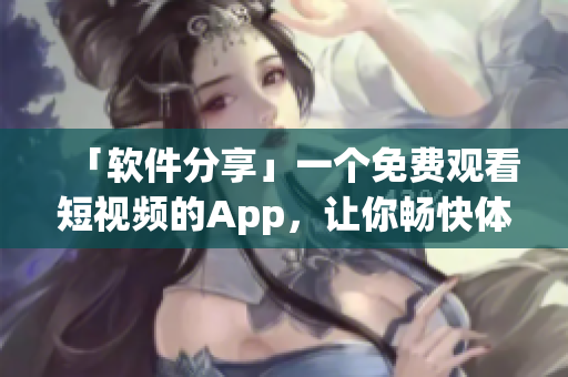 「软件分享」一个免费观看短视频的App，让你畅快体验各类软件技巧